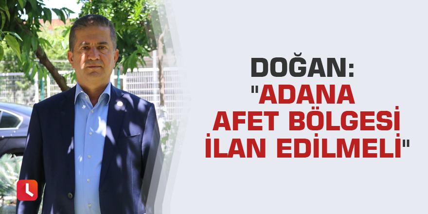 Doğan: "Adana afet bölgesi ilan edilmeli"