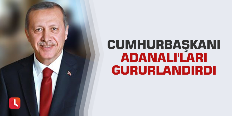 Cumhurbaşkanı Adanalı'ları gururlandırdı