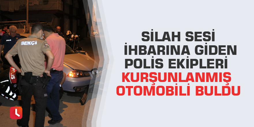 Silah sesi ihbarına giden polis ekipleri kurşunlanmış otomobili buldu