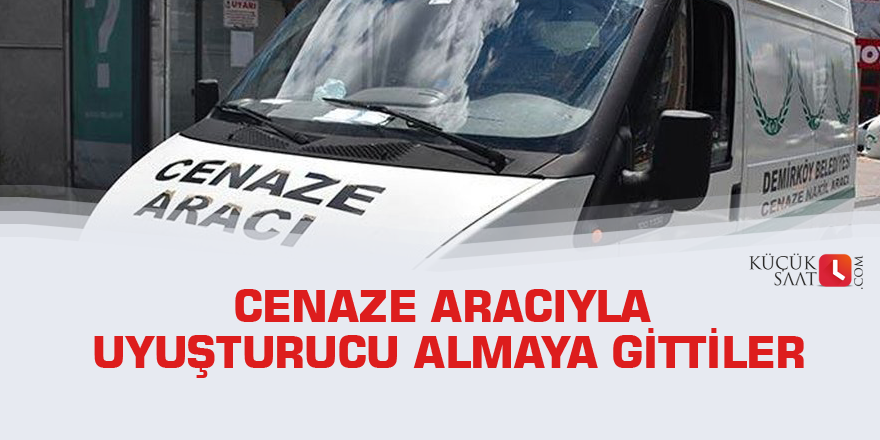 Cenaze aracıyla uyuşturucu almaya gittiler