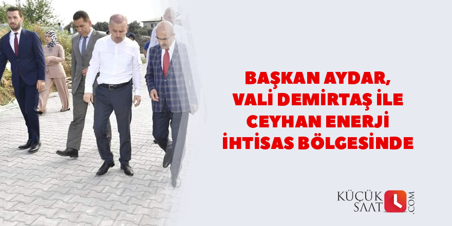 Başkan Aydar, Vali Demirtaş ile Ceyhan Enerji İhtisas Bölgesinde