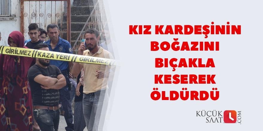 Kız kardeşinin boğazını bıçakla keserek öldürdü