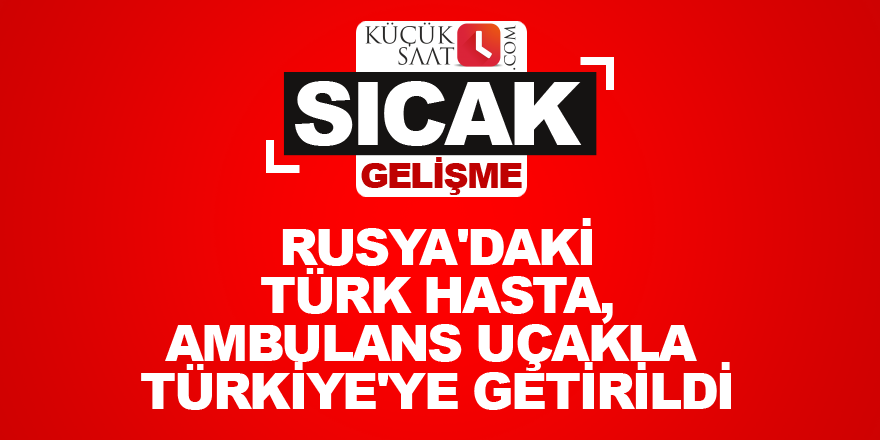 Rusya'daki Türk hasta, ambulans uçakla Türkiye'ye getirildi