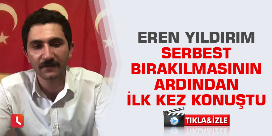 Eren Yıldırım serbest bırakılmasının ardından ilk kez konuştu