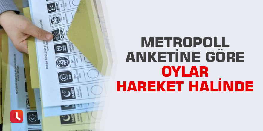 Metropoll anketine göre oylar hareket halinde