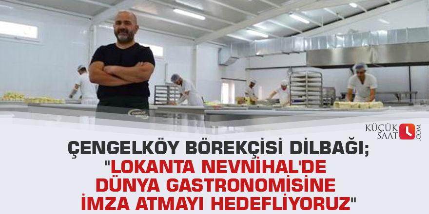 Çengelköy Börekçisi Dilbağı; "Lokanta Nevnihal'de dünya gastronomisine imza atmayı hedefliyoruz"
