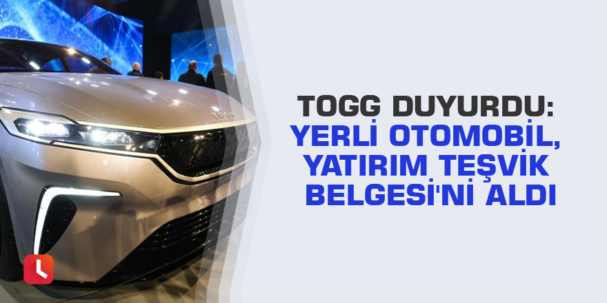 TOGG duyurdu: Yerli otomobil, Yatırım Teşvik Belgesi'ni aldı