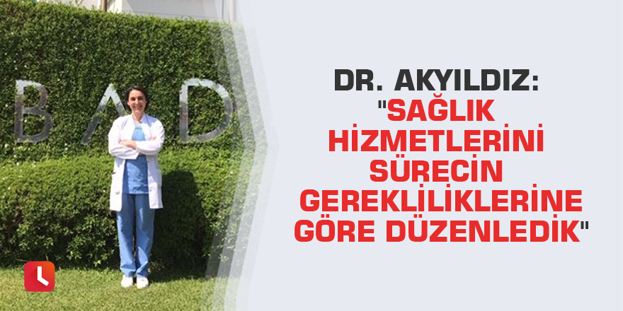 Dr. Akyıldız: "Sağlık hizmetlerini sürecin gerekliliklerine göre düzenledik"