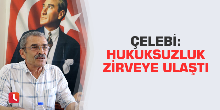 Çelebi: Hukuksuzluk zirveye ulaştı