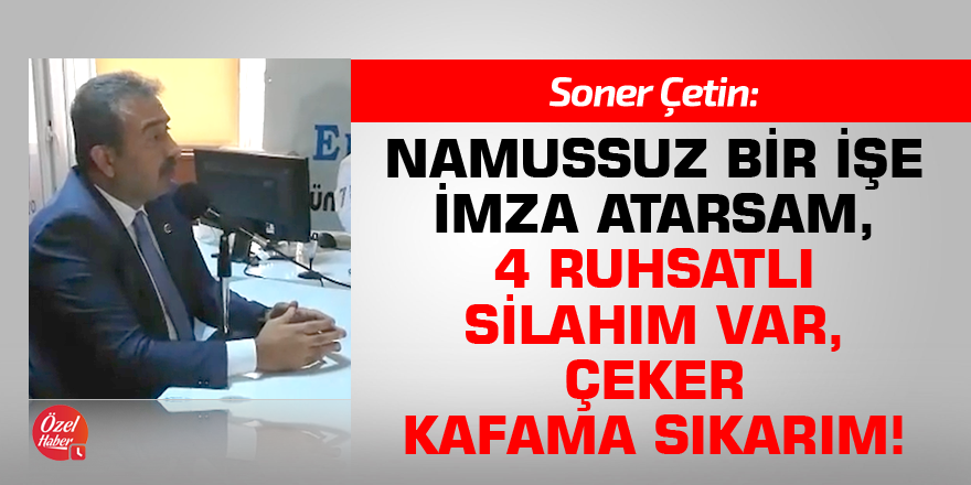 Soner Çetin: Namussuz bir işe imza atarsam, 4 tane ruhsatlı silahım var, çeker kafama sıkarım!