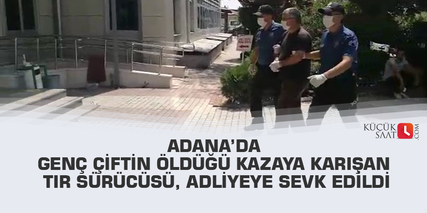 Adana’da genç çiftin öldüğü kazaya karışan tır sürücüsü, adliyeye sevk edildi