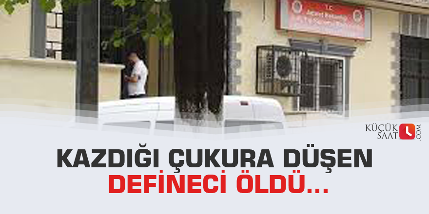 Kazdığı çukura düşen defineci öldü...