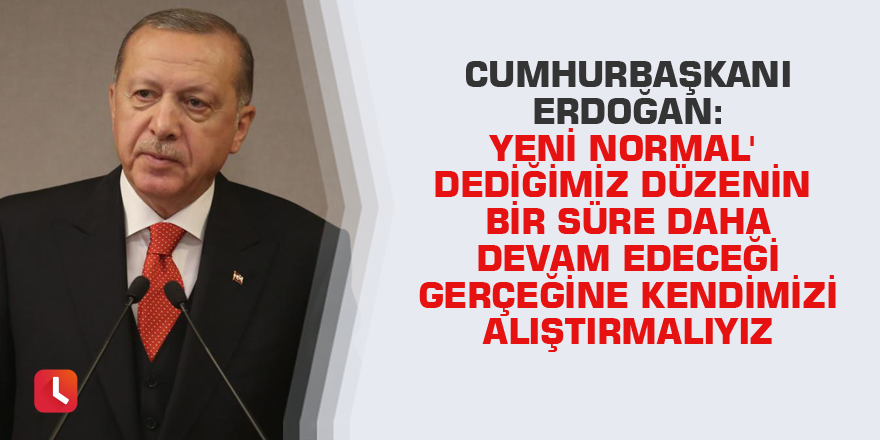 Cumhurbaşkanı Erdoğan: Yeni normal' dediğimiz düzenin bir süre daha devam edeceği gerçeğine kendimizi alıştırmalıyız