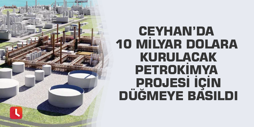 Ceyhan’da 10 milyar dolara kurulacak petrokimya projesi için düğmeye basıldı