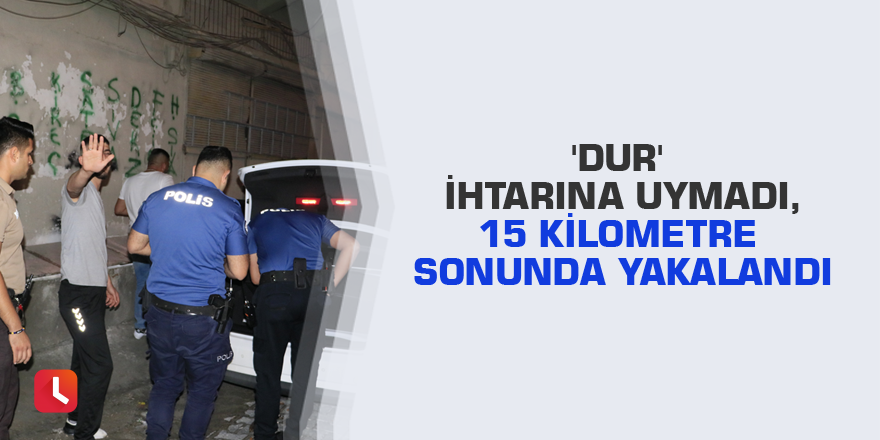 'Dur' ihtarına uymadı, 15 kilometre sonunda yakalandı