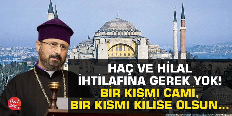 Türkiye Ermenileri Patriği: Haç ve Hilal ihtilafına gerek yok! Bir kısmı cami, bir kısmı kilise olsun...