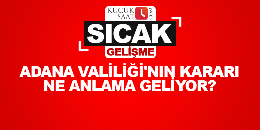 Adana Valiliği'nin kararı ne anlama geliyor