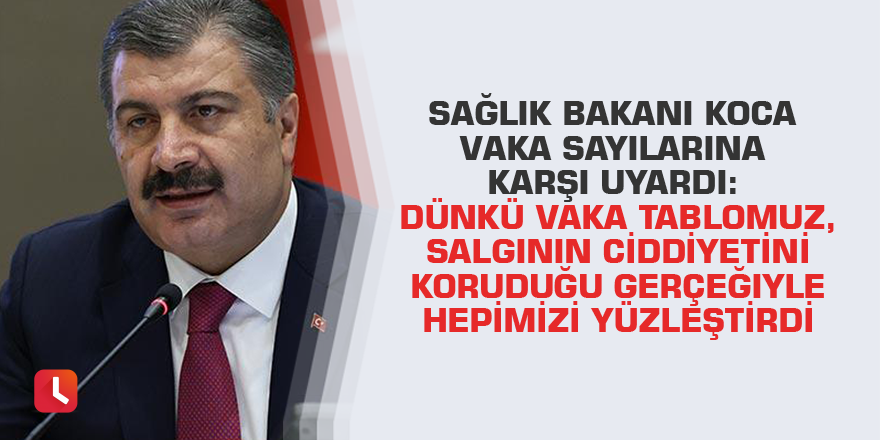 Sağlık Bakanı Koca vaka sayılarına karşı uyardı: Dünkü vaka tablomuz, salgının ciddiyetini koruduğu gerçeğiyle hepimizi yüzleştirdi