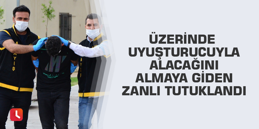 Üzerinde uyuşturucuyla alacağını almaya giden zanlı tutuklandı