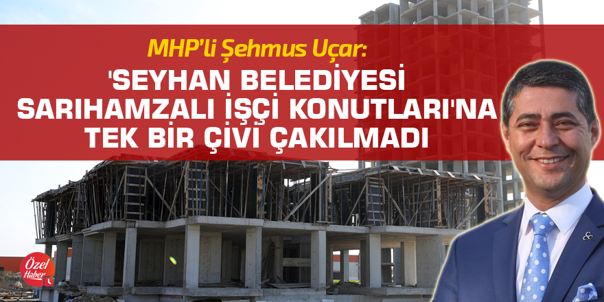 MHP'li Uçar: 'Seyhan Belediyesi Sarıhamzalı İşçi Konutları'na tek bir çivi çakılmadı