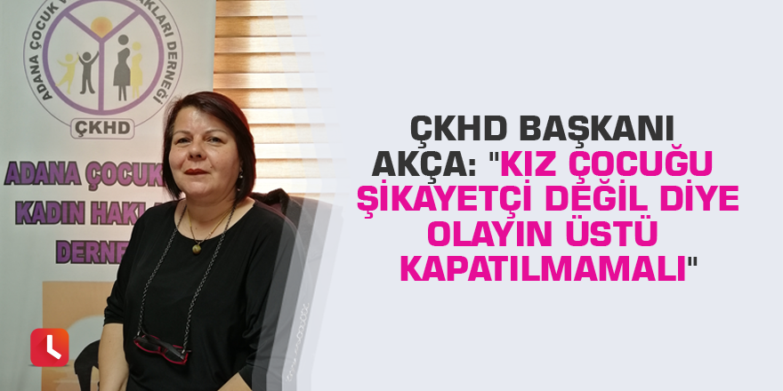 ÇKHD Başkanı Akça: "Kız çocuğu şikayetçi değil diye olayın üstü kapatılmamalı"