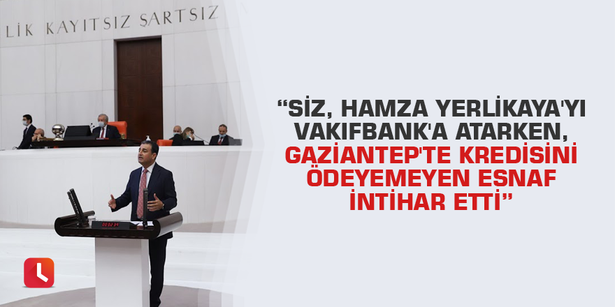 “Siz, Hamza Yerlikaya'yı Vakıfbank'a atarken, Gaziantep'te kredisini ödeyemeyen esnaf intihar etti”