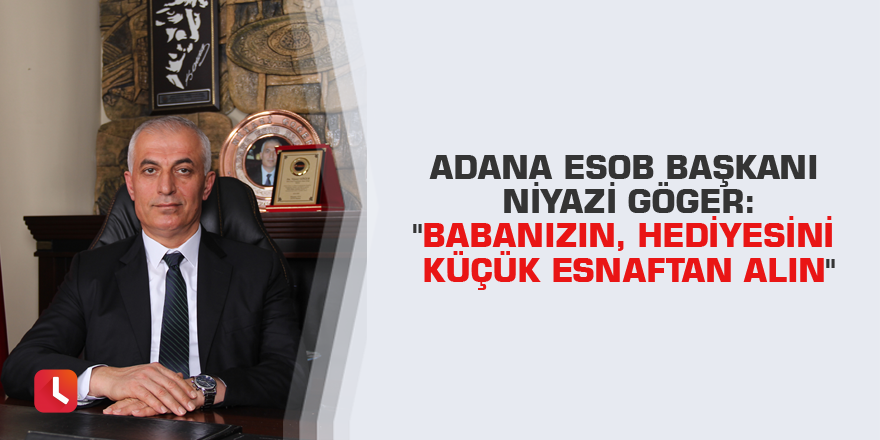 Adana ESOB Başkanı Niyazi Göger: "Babanızın, hediyesini küçük esnaftan alın"
