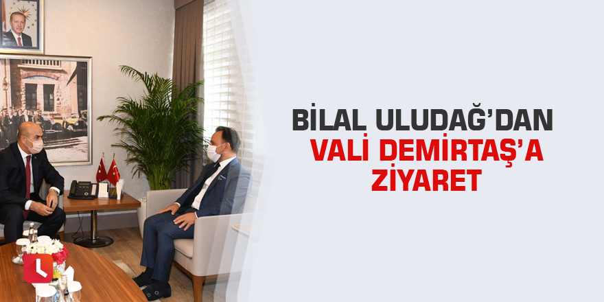 Bilal Uludağ’dan Vali Demirtaş’a ziyaret
