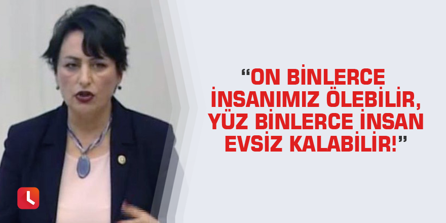 “On binlerce insanımız ölebilir, yüz binlerce insan evsiz kalabilir!”
