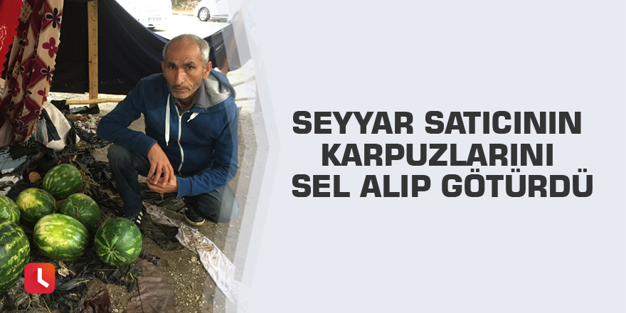 Seyyar satıcının karpuzlarını sel alıp götürdü