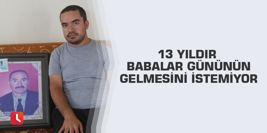 13 yıldır babalar gününün gelmesini istemiyor