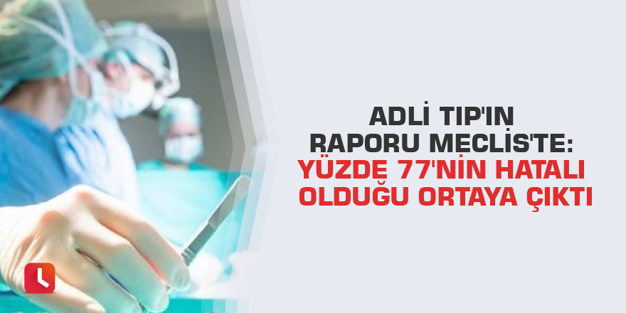 Adli Tıp'ın raporu Meclis'te: Yüzde 77'nin hatalı olduğu ortaya çıktı