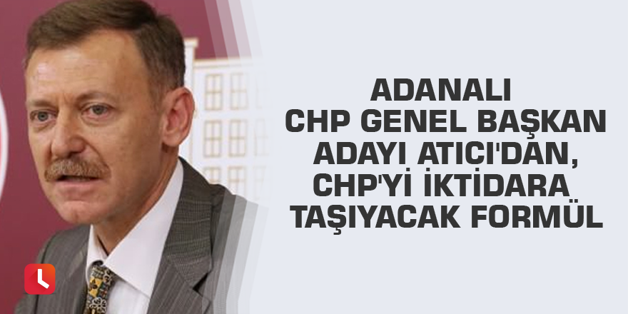 Adanalı CHP Genel Başkan Adayı Atıcı'dan, CHP'yi iktidara taşıyacak formül
