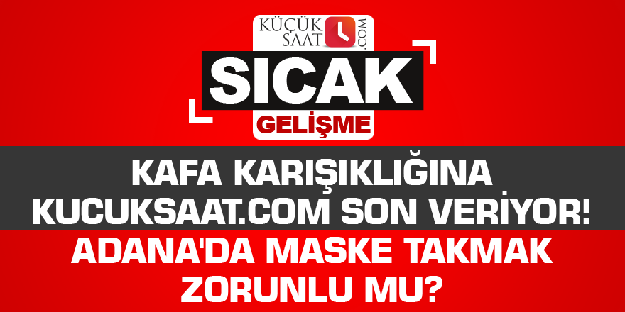 Kafa karışıklığına kucuksaat.com son veriyor! Adana'da maske takmak zorunlu mu?