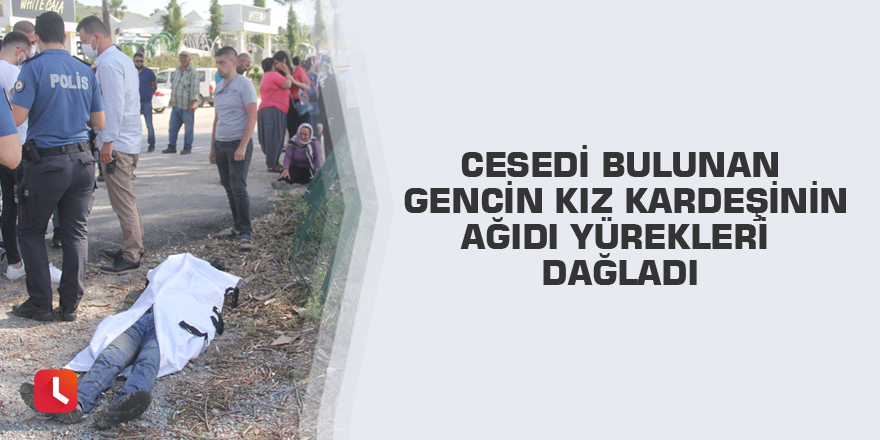Cesedi bulunan gencin kız kardeşinin ağıdı yürekleri dağladı