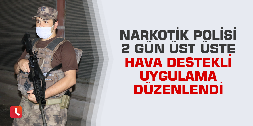 Narkotik polisi 2 gün üst üste hava destekli uygulama düzenlendi