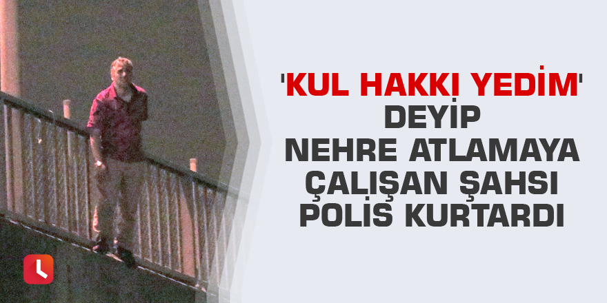 'Kul hakkı yedim' deyip nehre atlamaya çalışan şahsı polis kurtardı