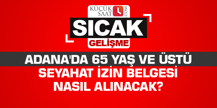 Adana'da 65 yaş ve üstü seyahat izin belgesi nasıl alınacak?