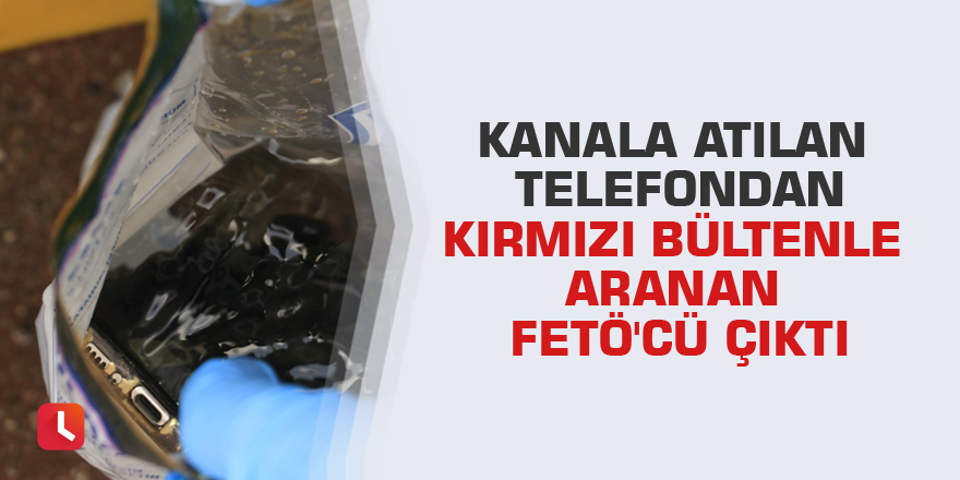 Kanala atılan telefondan kırmızı bültenle aranan FETÖ'cü çıktı