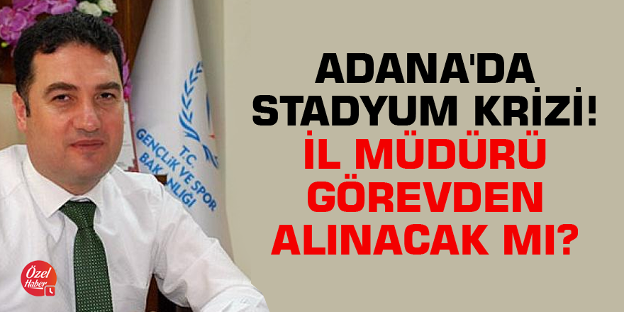 Adana'da stadyum krizi! İl müdürü görevden alınacak mı?