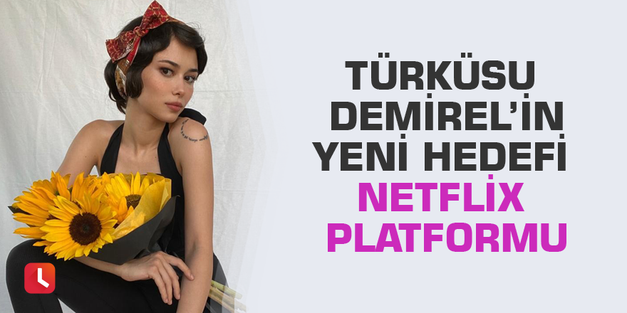Türküsu Demirel’in yeni hedefi Netflix platformu