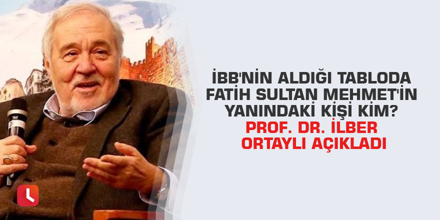 İBB'nin aldığı tabloda Fatih Sultan Mehmet'in yanındaki kişi kim? Prof. Dr. İlber Ortaylı açıkladı