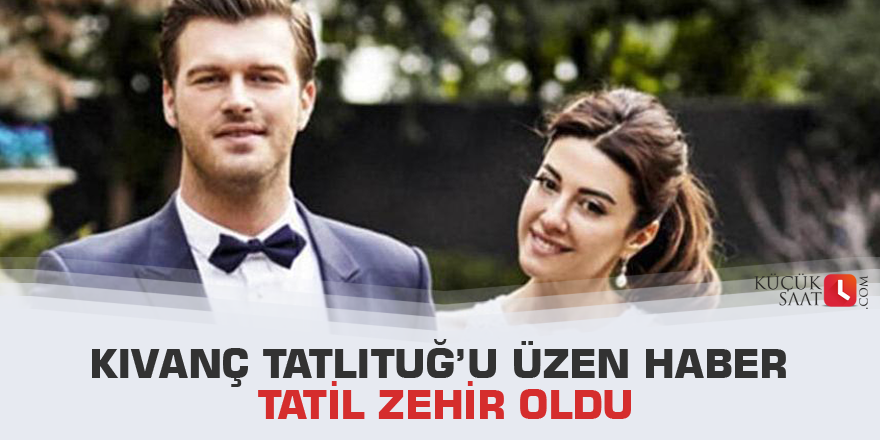Kıvanç Tatlıtuğ’u üzen haber  Tatil zehir oldu