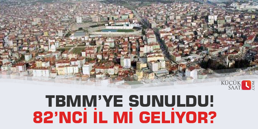 TBMM’ye sunuldu! 82’nci il mi geliyor?