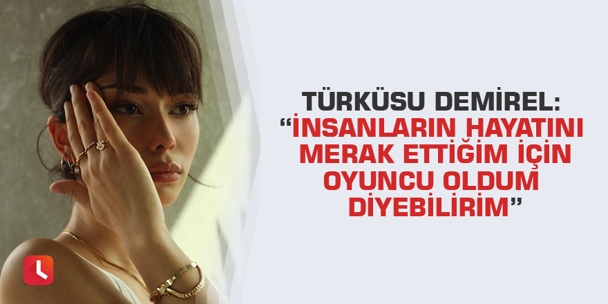 Türküsu Demirel: “İnsanların hayatını merak ettiğim için oyuncu oldum diyebilirim”