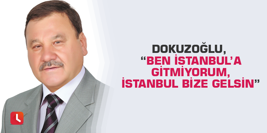 Dokuzoğlu, “Ben İstanbul’a gitmiyorum, İstanbul bize gelsin”