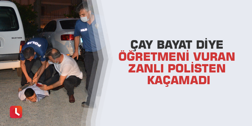 Çay bayat diye öğretmeni vuran zanlı polisten kaçamadı