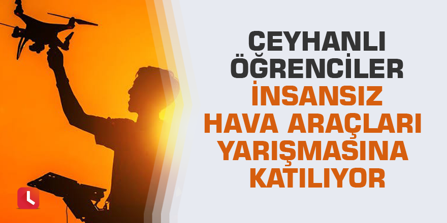 Ceyhanlı öğrenciler İnsansız Hava Araçları Yarışmasına katılıyor