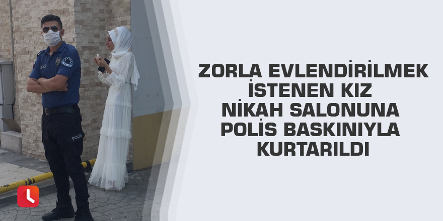 Zorla evlendirilmek istenen kız nikah salonuna polis baskınıyla kurtarıldı
