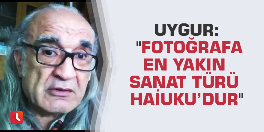 Uygur: "Fotoğrafa en yakın sanat türü Haiuku’dur"